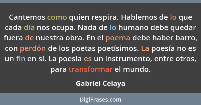 Cantemos como quien respira. Hablemos de lo que cada día nos ocupa. Nada de lo humano debe quedar fuera de nuestra obra. En el poema... - Gabriel Celaya