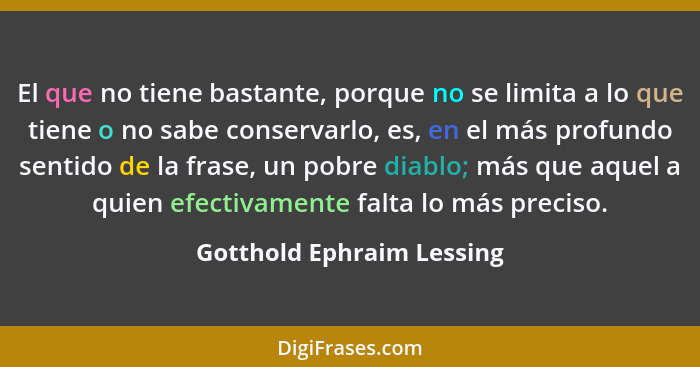 El que no tiene bastante, porque no se limita a lo que tiene o no sabe conservarlo, es, en el más profundo sentido de la fr... - Gotthold Ephraim Lessing