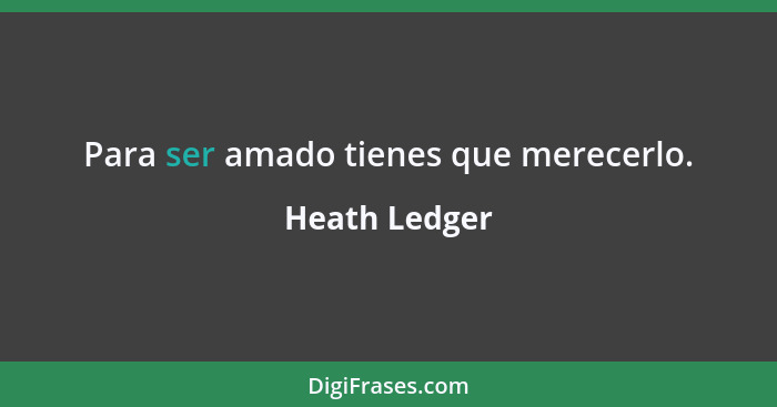 Para ser amado tienes que merecerlo.... - Heath Ledger