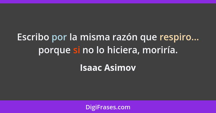 Escribo por la misma razón que respiro... porque si no lo hiciera, moriría.... - Isaac Asimov