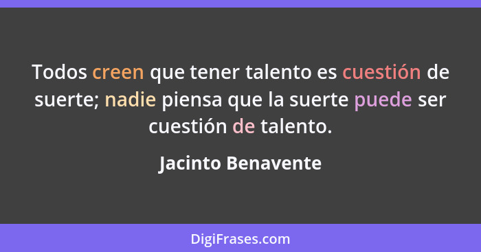 Todos creen que tener talento es cuestión de suerte; nadie piensa que la suerte puede ser cuestión de talento.... - Jacinto Benavente