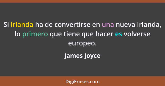 Si Irlanda ha de convertirse en una nueva Irlanda, lo primero que tiene que hacer es volverse europeo.... - James Joyce