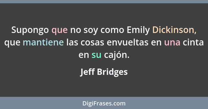 Supongo que no soy como Emily Dickinson, que mantiene las cosas envueltas en una cinta en su cajón.... - Jeff Bridges