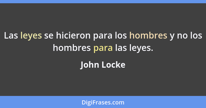 Las leyes se hicieron para los hombres y no los hombres para las leyes.... - John Locke