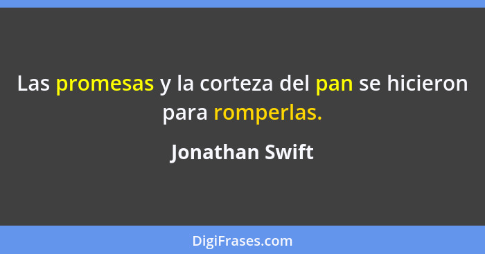 Las promesas y la corteza del pan se hicieron para romperlas.... - Jonathan Swift