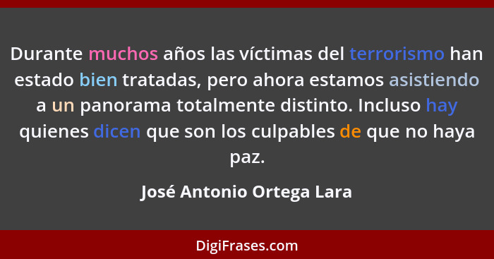 Durante muchos años las víctimas del terrorismo han estado bien tratadas, pero ahora estamos asistiendo a un panorama total... - José Antonio Ortega Lara