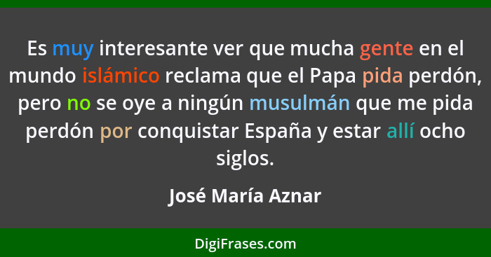 Es muy interesante ver que mucha gente en el mundo islámico reclama que el Papa pida perdón, pero no se oye a ningún musulmán que m... - José María Aznar