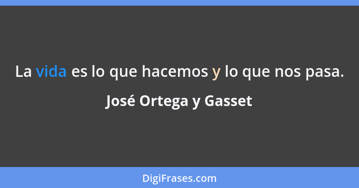 La vida es lo que hacemos y lo que nos pasa.... - José Ortega y Gasset