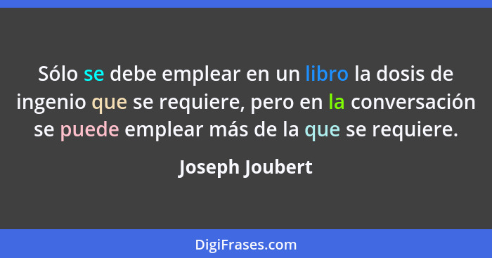 Sólo se debe emplear en un libro la dosis de ingenio que se requiere, pero en la conversación se puede emplear más de la que se requi... - Joseph Joubert