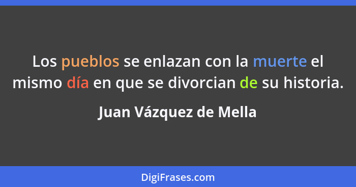 Los pueblos se enlazan con la muerte el mismo día en que se divorcian de su historia.... - Juan Vázquez de Mella