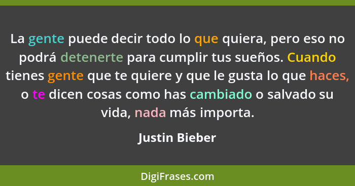 La gente puede decir todo lo que quiera, pero eso no podrá detenerte para cumplir tus sueños. Cuando tienes gente que te quiere y que... - Justin Bieber