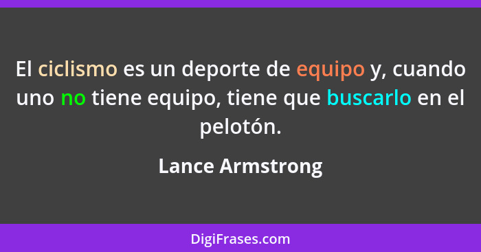 El ciclismo es un deporte de equipo y, cuando uno no tiene equipo, tiene que buscarlo en el pelotón.... - Lance Armstrong