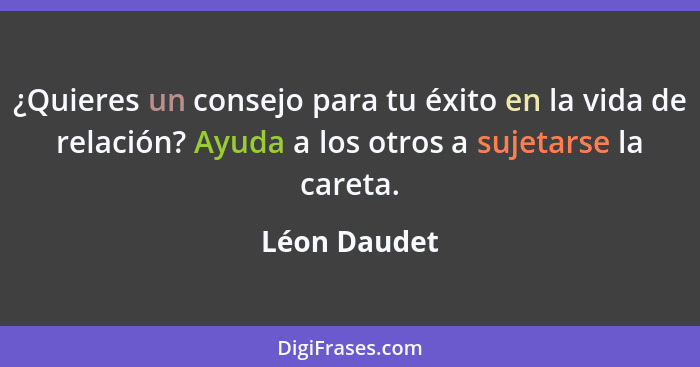 ¿Quieres un consejo para tu éxito en la vida de relación? Ayuda a los otros a sujetarse la careta.... - Léon Daudet