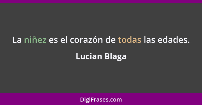 La niñez es el corazón de todas las edades.... - Lucian Blaga