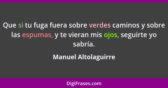 Que si tu fuga fuera sobre verdes caminos y sobre las espumas, y te vieran mis ojos, seguirte yo sabría.... - Manuel Altolaguirre