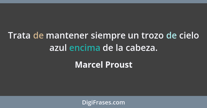 Trata de mantener siempre un trozo de cielo azul encima de la cabeza.... - Marcel Proust