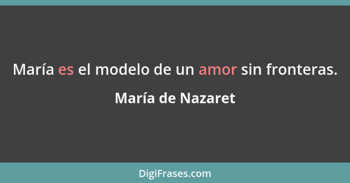 María es el modelo de un amor sin fronteras.... - María de Nazaret