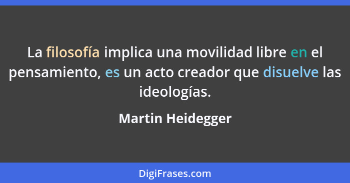 La filosofía implica una movilidad libre en el pensamiento, es un acto creador que disuelve las ideologías.... - Martin Heidegger