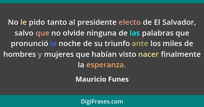 No le pido tanto al presidente electo de El Salvador, salvo que no olvide ninguna de las palabras que pronunció la noche de su triunf... - Mauricio Funes