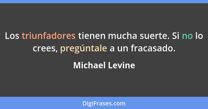 Los triunfadores tienen mucha suerte. Si no lo crees, pregúntale a un fracasado.... - Michael Levine