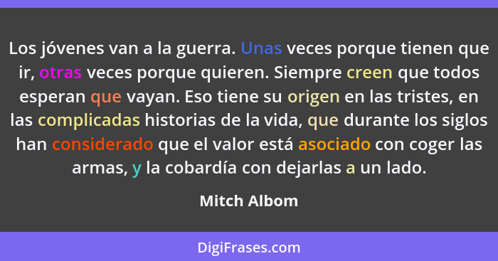 Los jóvenes van a la guerra. Unas veces porque tienen que ir, otras veces porque quieren. Siempre creen que todos esperan que vayan. Eso... - Mitch Albom