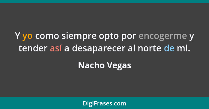 Y yo como siempre opto por encogerme y tender así a desaparecer al norte de mi.... - Nacho Vegas