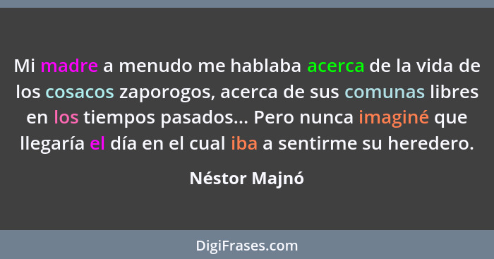 Mi madre a menudo me hablaba acerca de la vida de los cosacos zaporogos, acerca de sus comunas libres en los tiempos pasados... Pero nu... - Néstor Majnó