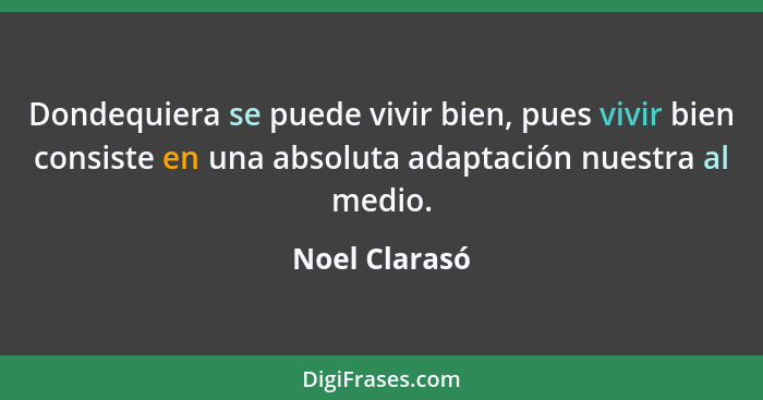 Dondequiera se puede vivir bien, pues vivir bien consiste en una absoluta adaptación nuestra al medio.... - Noel Clarasó