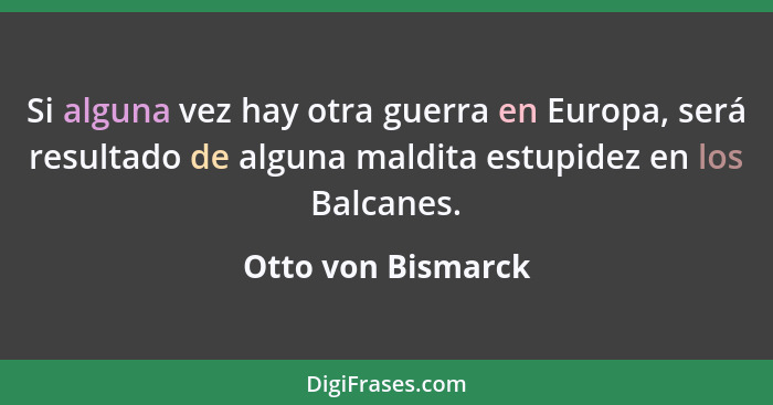 Si alguna vez hay otra guerra en Europa, será resultado de alguna maldita estupidez en los Balcanes.... - Otto von Bismarck