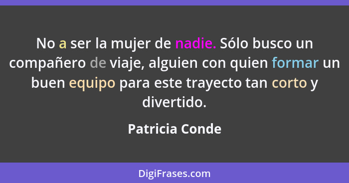 No a ser la mujer de nadie. Sólo busco un compañero de viaje, alguien con quien formar un buen equipo para este trayecto tan corto y... - Patricia Conde