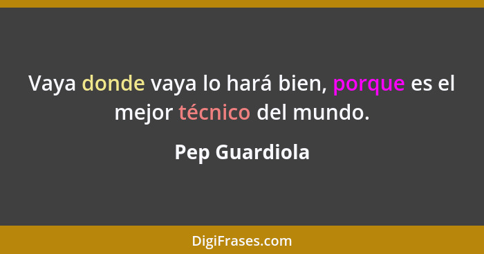 Vaya donde vaya lo hará bien, porque es el mejor técnico del mundo.... - Pep Guardiola