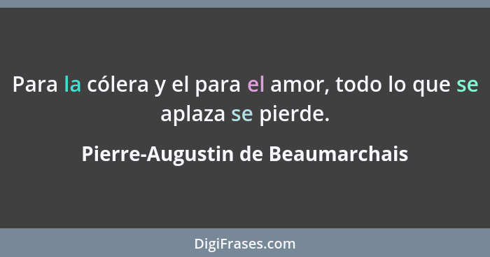 Para la cólera y el para el amor, todo lo que se aplaza se pierde.... - Pierre-Augustin de Beaumarchais