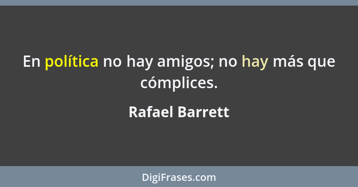 En política no hay amigos; no hay más que cómplices.... - Rafael Barrett
