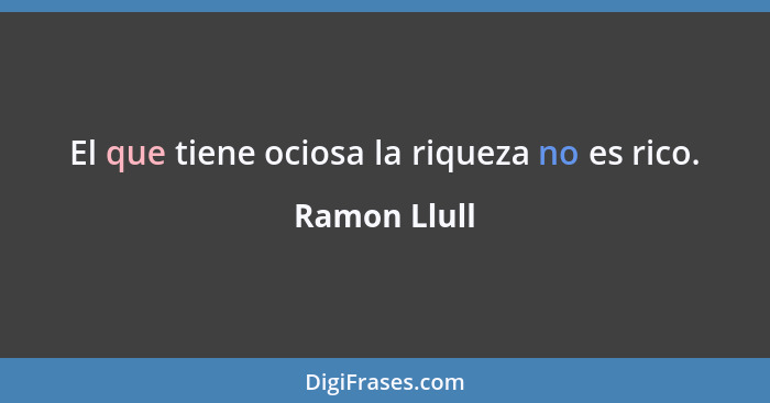 El que tiene ociosa la riqueza no es rico.... - Ramon Llull