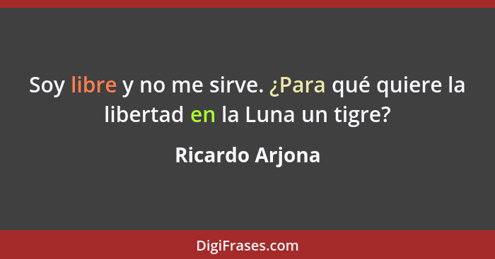 Soy libre y no me sirve. ¿Para qué quiere la libertad en la Luna un tigre?... - Ricardo Arjona