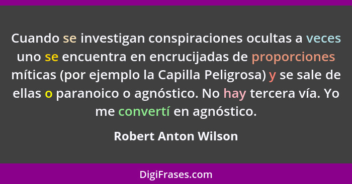 Cuando se investigan conspiraciones ocultas a veces uno se encuentra en encrucijadas de proporciones míticas (por ejemplo la Cap... - Robert Anton Wilson