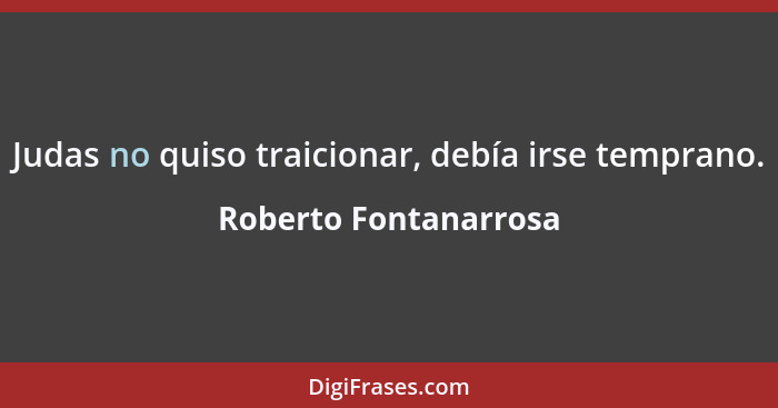 Judas no quiso traicionar, debía irse temprano.... - Roberto Fontanarrosa