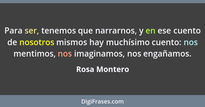 Para ser, tenemos que narrarnos, y en ese cuento de nosotros mismos hay muchísimo cuento: nos mentimos, nos imaginamos, nos engañamos.... - Rosa Montero