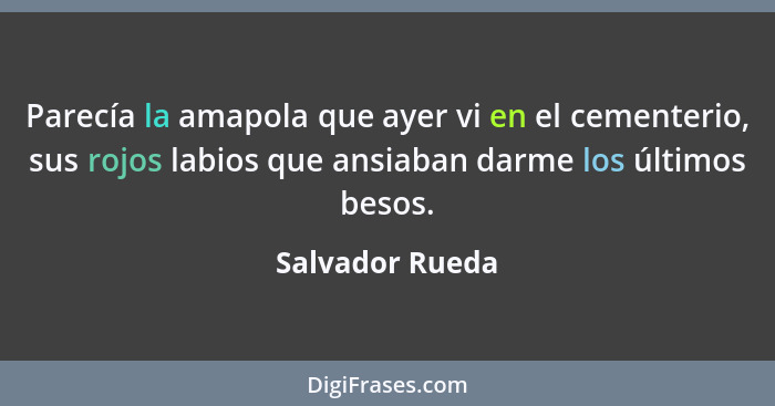 Parecía la amapola que ayer vi en el cementerio, sus rojos labios que ansiaban darme los últimos besos.... - Salvador Rueda