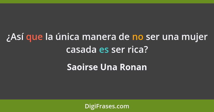 ¿Así que la única manera de no ser una mujer casada es ser rica?... - Saoirse Una Ronan