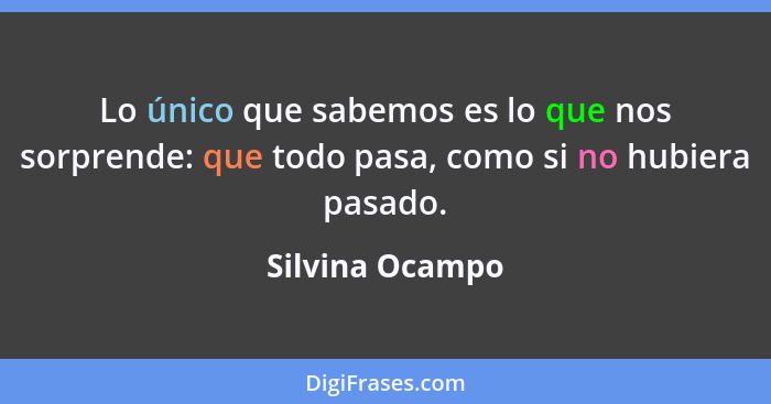 Lo único que sabemos es lo que nos sorprende: que todo pasa, como si no hubiera pasado.... - Silvina Ocampo