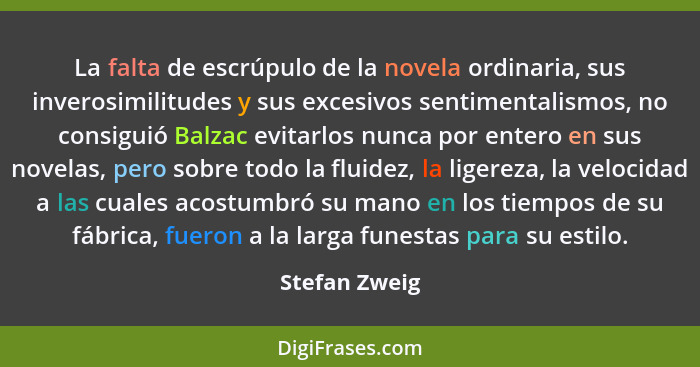 La falta de escrúpulo de la novela ordinaria, sus inverosimilitudes y sus excesivos sentimentalismos, no consiguió Balzac evitarlos nun... - Stefan Zweig