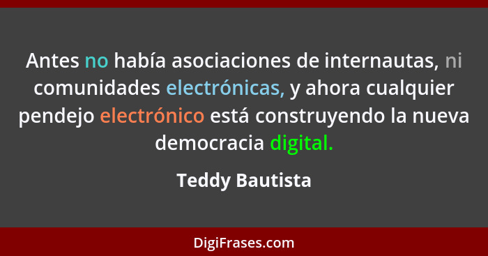 Antes no había asociaciones de internautas, ni comunidades electrónicas, y ahora cualquier pendejo electrónico está construyendo la n... - Teddy Bautista