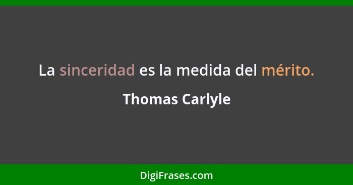 La sinceridad es la medida del mérito.... - Thomas Carlyle