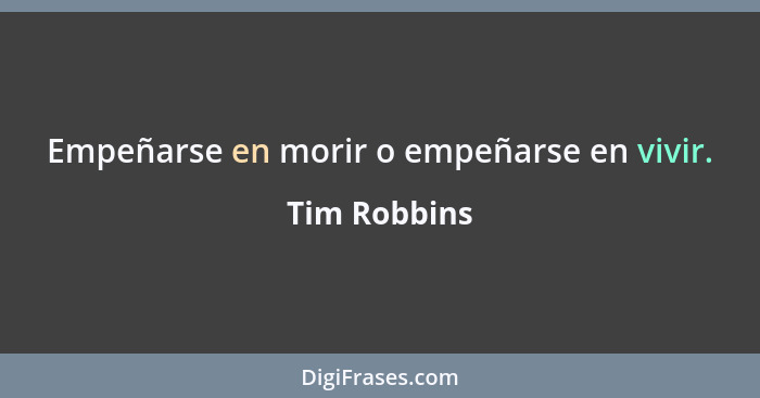 Empeñarse en morir o empeñarse en vivir.... - Tim Robbins