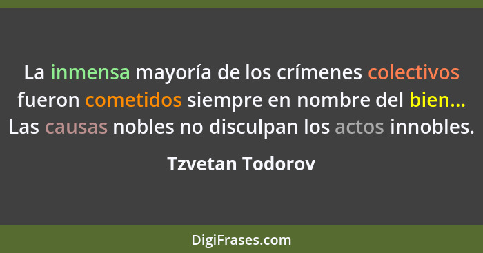 La inmensa mayoría de los crímenes colectivos fueron cometidos siempre en nombre del bien... Las causas nobles no disculpan los acto... - Tzvetan Todorov