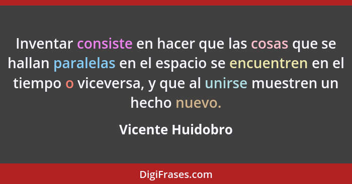 Inventar consiste en hacer que las cosas que se hallan paralelas en el espacio se encuentren en el tiempo o viceversa, y que al uni... - Vicente Huidobro