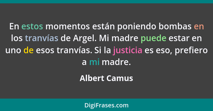 En estos momentos están poniendo bombas en los tranvías de Argel. Mi madre puede estar en uno de esos tranvías. Si la justicia es eso,... - Albert Camus