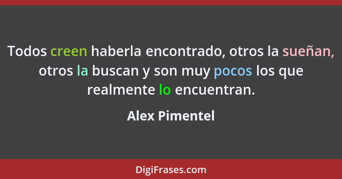 Todos creen haberla encontrado, otros la sueñan, otros la buscan y son muy pocos los que realmente lo encuentran.... - Alex Pimentel