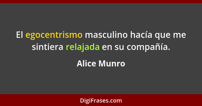 El egocentrismo masculino hacía que me sintiera relajada en su compañía.... - Alice Munro